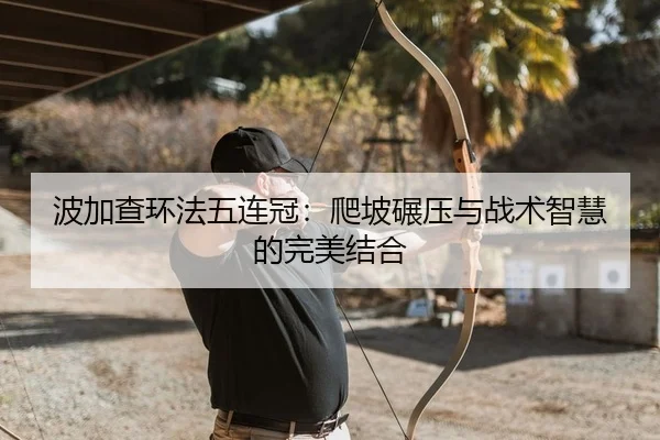 波加查环法五连冠：爬坡碾压与战术智慧的完美结合